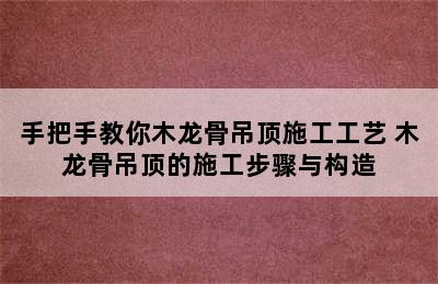 手把手教你木龙骨吊顶施工工艺 木龙骨吊顶的施工步骤与构造